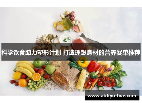 科学饮食助力塑形计划 打造理想身材的营养餐单推荐